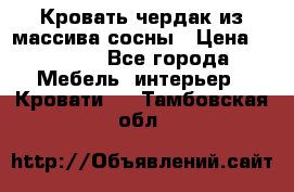 Кровать чердак из массива сосны › Цена ­ 9 010 - Все города Мебель, интерьер » Кровати   . Тамбовская обл.